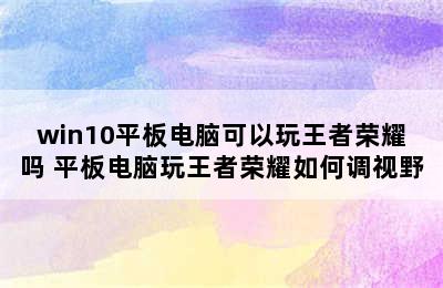 win10平板电脑可以玩王者荣耀吗 平板电脑玩王者荣耀如何调视野